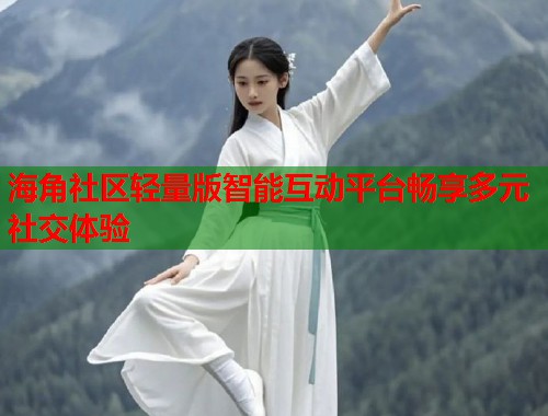 海角社区轻量版智能互动平台畅享多元社交体验