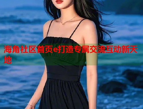 海角社区首页e打造专属交流互动新天地