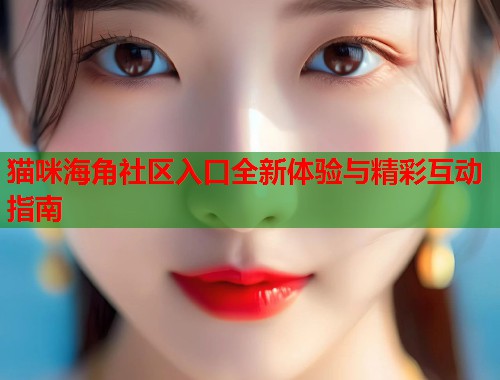 猫咪海角社区入口全新体验与精彩互动指南 第2张 猫咪海角社区入口全新体验与精彩互动指南 第2张