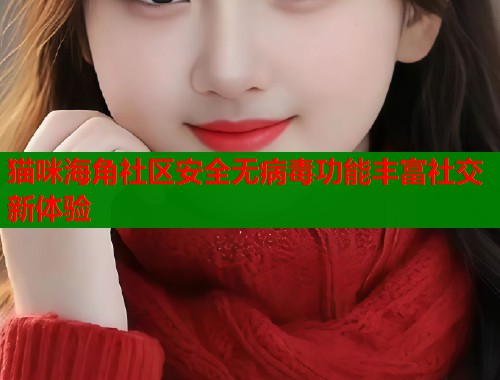 猫咪海角社区安全无病毒功能丰富社交新体验 第2张 猫咪海角社区安全无病毒功能丰富社交新体验 第2张