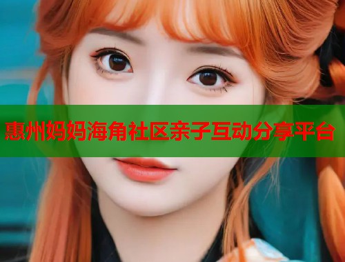 惠州妈妈海角社区亲子互动分享平台  第1张