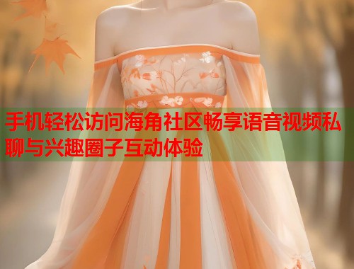 手机轻松访问海角社区畅享语音视频私聊与兴趣圈子互动体验