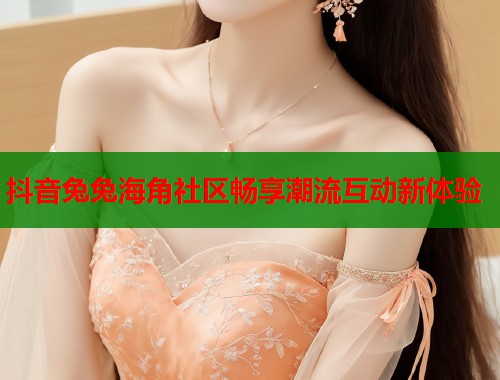 抖音兔兔海角社区畅享潮流互动新体验  第2张
