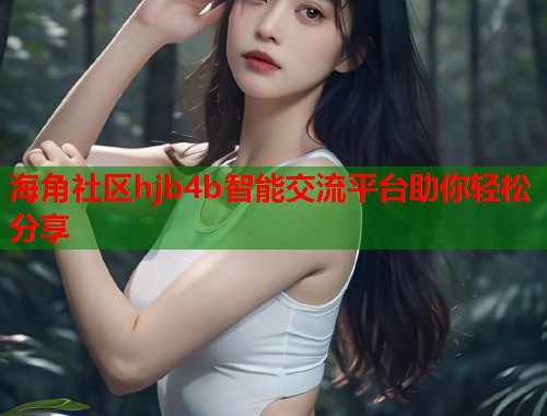 海角社区hjb4b智能交流平台助你轻松分享 第2张 海角社区hjb4b智能交流平台助你轻松分享 第2张