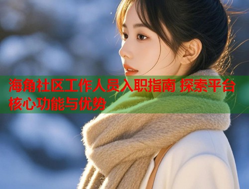 海角社区工作人员入职指南 探索平台核心功能与优势