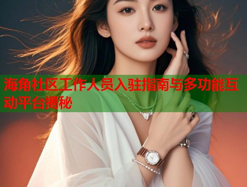 海角社区工作人员入驻指南与多功能互动平台揭秘