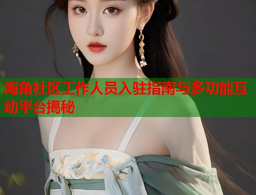 海角社区工作人员入驻指南与多功能互动平台揭秘  第2张