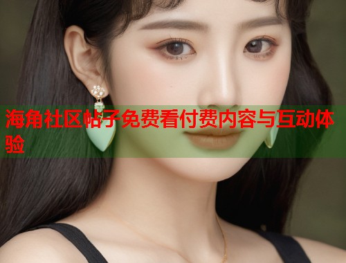 海角社区帖子免费看付费内容与互动体验