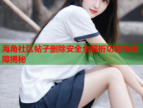 海角社区帖子删除安全全解析功能与保障揭秘 第1张 海角社区帖子删除安全全解析功能与保障揭秘 第1张