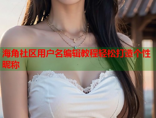 海角社区用户名编辑教程轻松打造个性昵称 第2张 海角社区用户名编辑教程轻松打造个性昵称 第2张