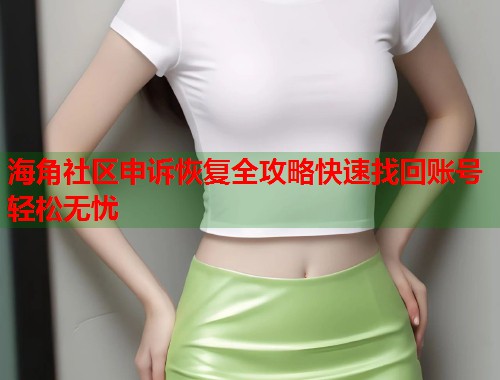 海角社区申诉恢复全攻略快速找回账号轻松无忧 第1张 海角社区申诉恢复全攻略快速找回账号轻松无忧 第1张