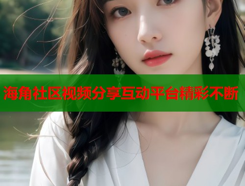 海角社区视频分享互动平台精彩不断
