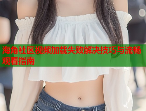 海角社区视频加载失败解决技巧与流畅观看指南
