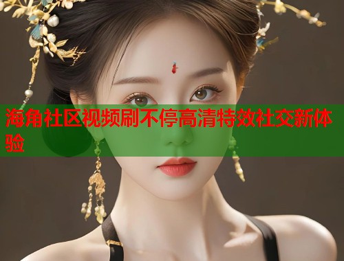 海角社区视频刷不停高清特效社交新体验