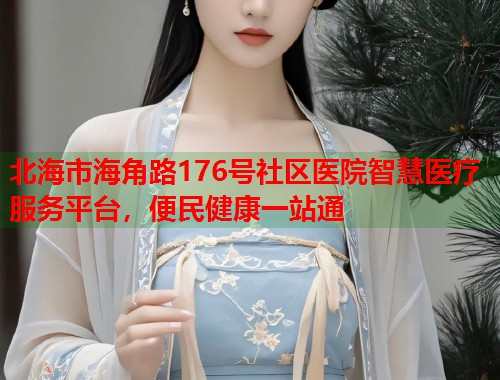 北海市海角路176号社区医院智慧医疗服务平台，便民健康一站通