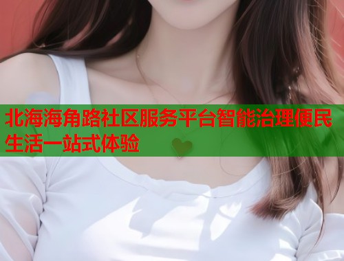 北海海角路社区服务平台智能治理便民生活一站式体验