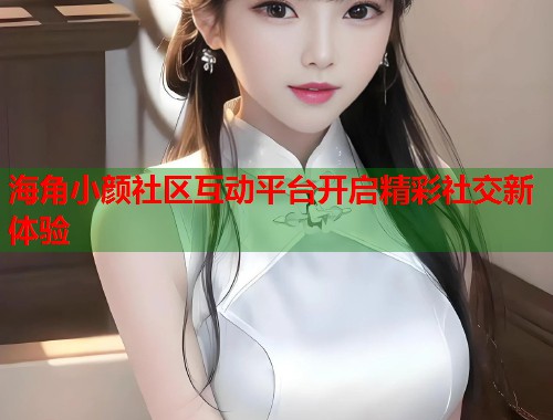 海角小颜社区互动平台开启精彩社交新体验