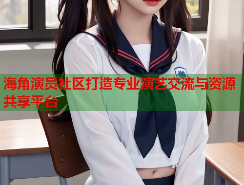 海角演员社区打造专业演艺交流与资源共享平台