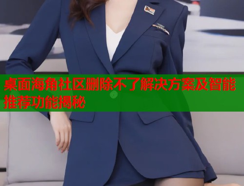 桌面海角社区删除不了解决方案及智能推荐功能揭秘 第2张 桌面海角社区删除不了解决方案及智能推荐功能揭秘 第2张