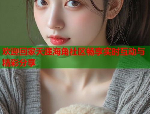 欢迎回家天涯海角社区畅享实时互动与精彩分享  第2张
