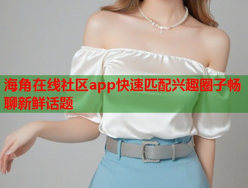 海角在线社区app快速匹配兴趣圈子畅聊新鲜话题