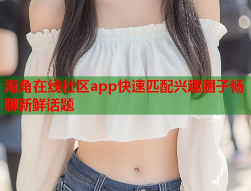 海角在线社区app快速匹配兴趣圈子畅聊新鲜话题 第2张 海角在线社区app快速匹配兴趣圈子畅聊新鲜话题 第2张