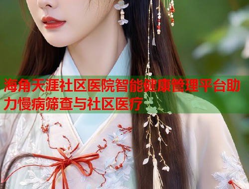 海角天涯社区医院智能健康管理平台助力慢病筛查与社区医疗
