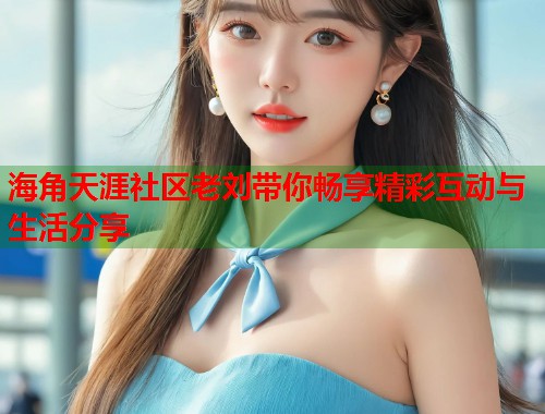 海角天涯社区老刘带你畅享精彩互动与生活分享