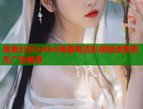 海角社区hj6b6海量高清影视极速搜索无广告畅享 第1张 海角社区hj6b6海量高清影视极速搜索无广告畅享 第1张