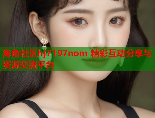 海角社区hj7197nom 精彩互动分享与资源交流平台  第1张