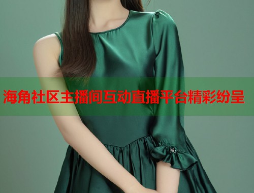 海角社区主播间互动直播平台精彩纷呈