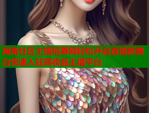 海角社区主播招募网轻松开启直播新舞台快速入驻高收益主播平台