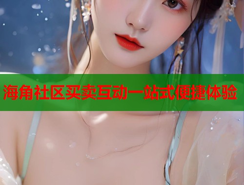 海角社区买卖互动一站式便捷体验