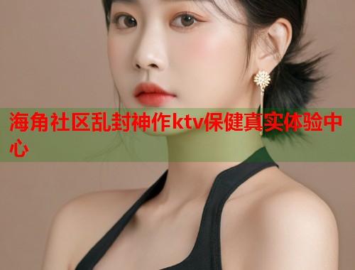 海角社区乱封神作ktv保健真实体验中心 第1张 海角社区乱封神作ktv保健真实体验中心 第1张