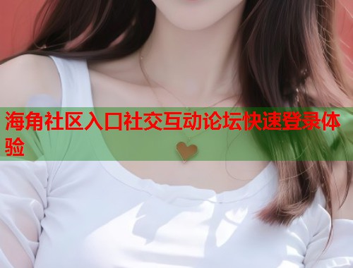 海角社区入口社交互动论坛快速登录体验