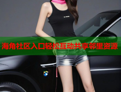 海角社区入口轻松互动共享邻里资源  第1张