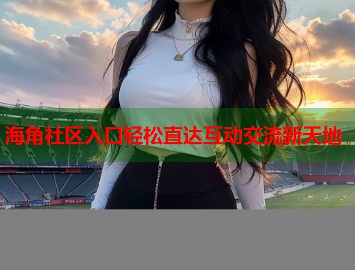 海角社区入口轻松直达互动交流新天地