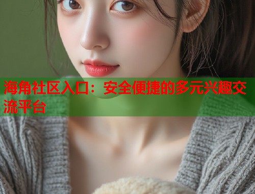 海角社区入口：安全便捷的多元兴趣交流平台