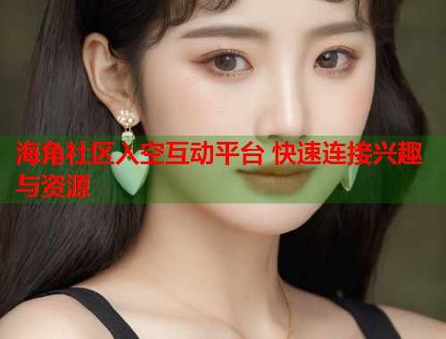 海角社区入空互动平台 快速连接兴趣与资源