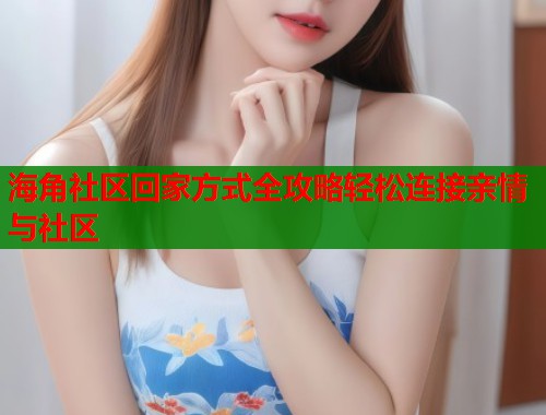 海角社区回家方式全攻略轻松连接亲情与社区 第1张 海角社区回家方式全攻略轻松连接亲情与社区 第1张