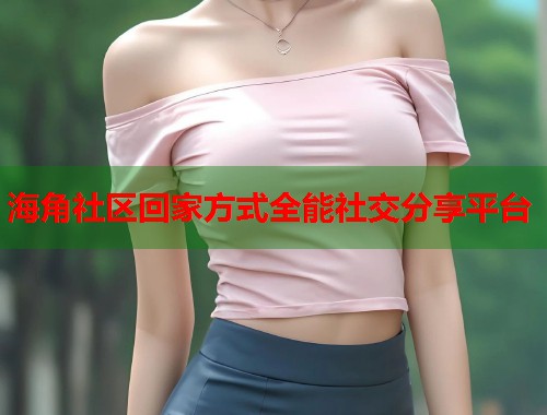 海角社区回家方式全能社交分享平台 第2张 海角社区回家方式全能社交分享平台 第2张