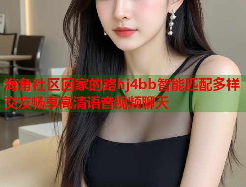 海角社区回家的路hj4bb智能匹配多样交友畅享高清语音视频聊天 第1张 海角社区回家的路hj4bb智能匹配多样交友畅享高清语音视频聊天 第1张
