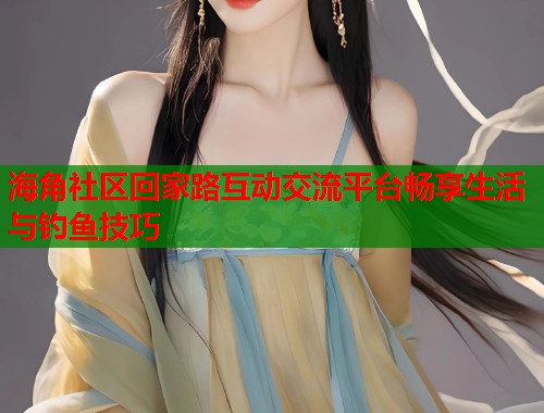 海角社区回家路互动交流平台畅享生活与钓鱼技巧 第1张 海角社区回家路互动交流平台畅享生活与钓鱼技巧 第1张