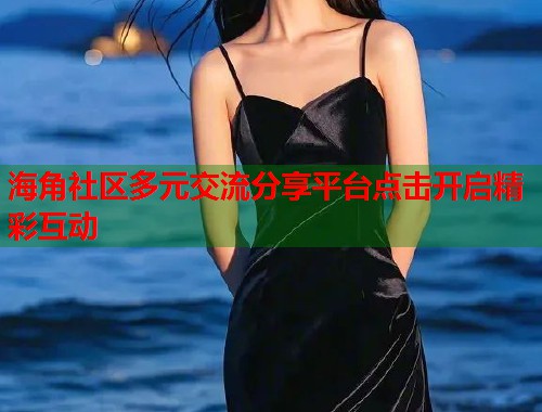 海角社区多元交流分享平台点击开启精彩互动