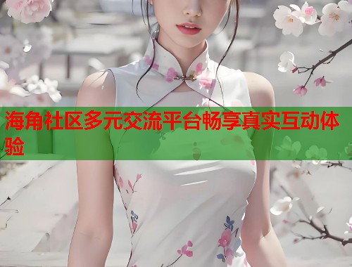 海角社区多元交流平台畅享真实互动体验  第1张