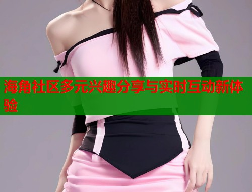 海角社区多元兴趣分享与实时互动新体验 第1张 海角社区多元兴趣分享与实时互动新体验 第1张