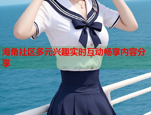 海角社区多元兴趣实时互动畅享内容分享 第1张 海角社区多元兴趣实时互动畅享内容分享 第1张