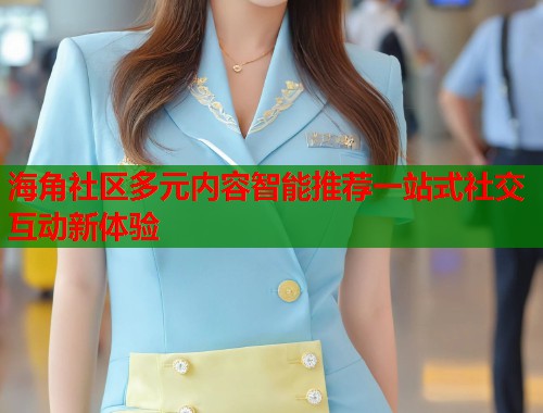 海角社区多元内容智能推荐一站式社交互动新体验