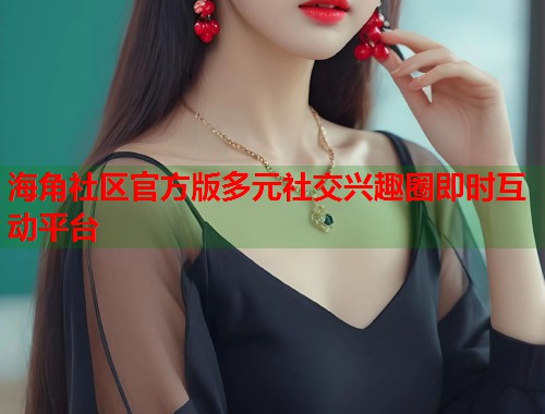 海角社区官方版多元社交兴趣圈即时互动平台 第2张 海角社区官方版多元社交兴趣圈即时互动平台 第2张