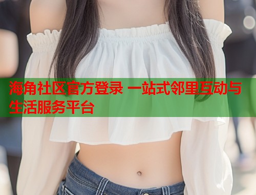 海角社区官方登录 一站式邻里互动与生活服务平台 第1张 海角社区官方登录 一站式邻里互动与生活服务平台 第1张